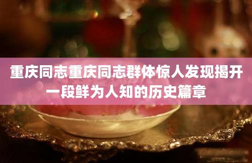 重庆同志重庆同志群体惊人发现揭开一段鲜为人知的历史篇章