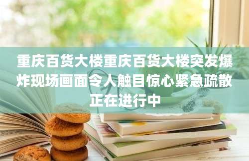 重庆百货大楼重庆百货大楼突发爆炸现场画面令人触目惊心紧急疏散正在进行中