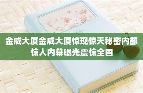 金威大厦金威大厦惊现惊天秘密内部惊人内幕曝光震惊全国