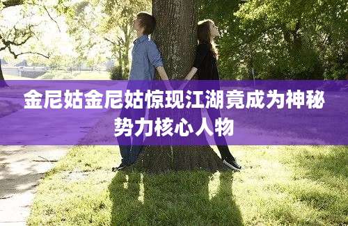 金尼姑金尼姑惊现江湖竟成为神秘势力核心人物