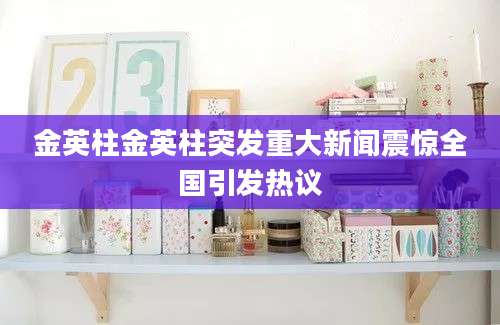 金英柱金英柱突发重大新闻震惊全国引发热议