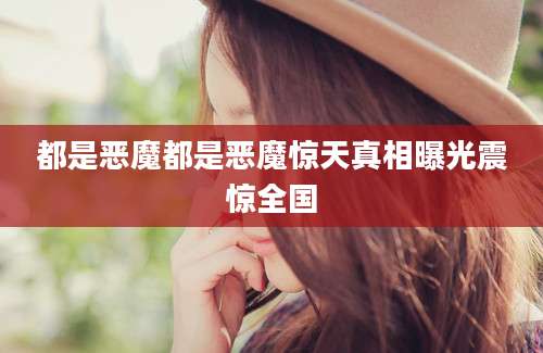 都是恶魔都是恶魔惊天真相曝光震惊全国