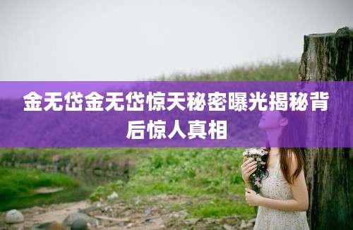 金无岱金无岱惊天秘密曝光揭秘背后惊人真相
