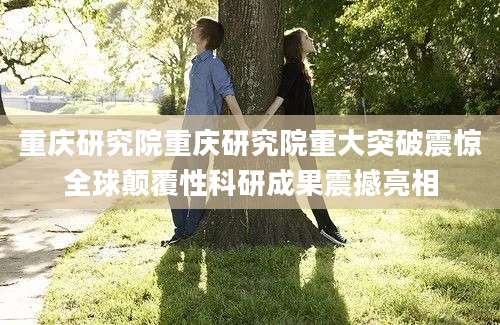 重庆研究院重庆研究院重大突破震惊全球颠覆性科研成果震撼亮相