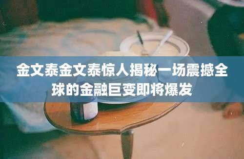金文泰金文泰惊人揭秘一场震撼全球的金融巨变即将爆发