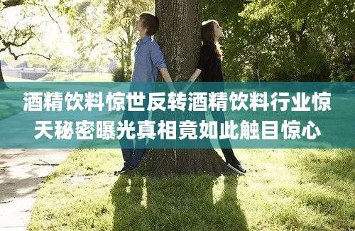 酒精饮料惊世反转酒精饮料行业惊天秘密曝光真相竟如此触目惊心