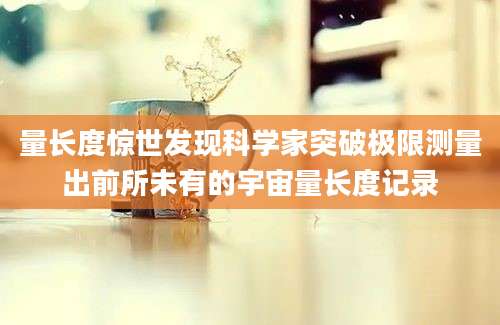 量长度惊世发现科学家突破极限测量出前所未有的宇宙量长度记录