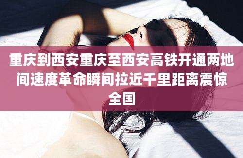 重庆到西安重庆至西安高铁开通两地间速度革命瞬间拉近千里距离震惊全国