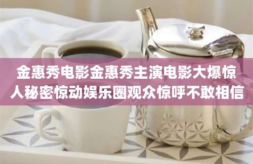 金惠秀电影金惠秀主演电影大爆惊人秘密惊动娱乐圈观众惊呼不敢相信