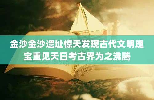 金沙金沙遗址惊天发现古代文明瑰宝重见天日考古界为之沸腾
