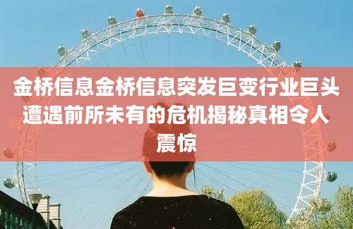 金桥信息金桥信息突发巨变行业巨头遭遇前所未有的危机揭秘真相令人震惊