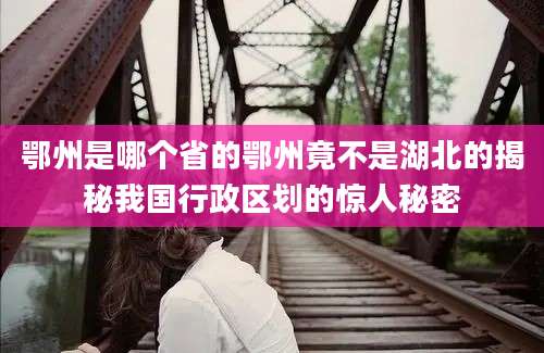 鄂州是哪个省的鄂州竟不是湖北的揭秘我国行政区划的惊人秘密
