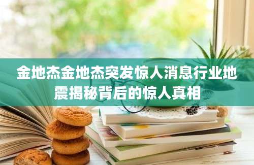金地杰金地杰突发惊人消息行业地震揭秘背后的惊人真相