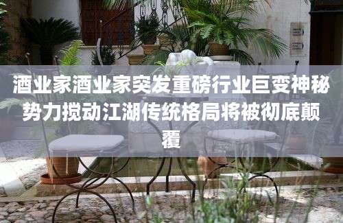 酒业家酒业家突发重磅行业巨变神秘势力搅动江湖传统格局将被彻底颠覆