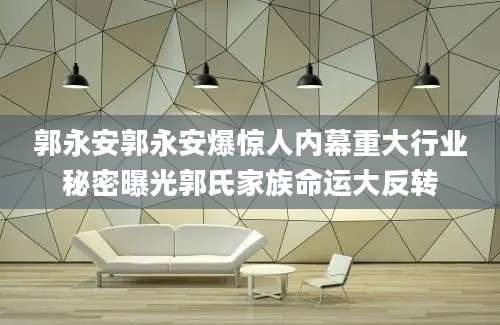 郭永安郭永安爆惊人内幕重大行业秘密曝光郭氏家族命运大反转