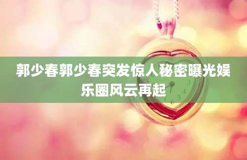 郭少春郭少春突发惊人秘密曝光娱乐圈风云再起