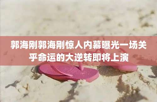 郭海刚郭海刚惊人内幕曝光一场关乎命运的大逆转即将上演