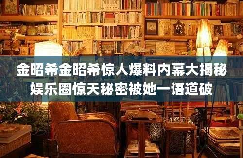 金昭希金昭希惊人爆料内幕大揭秘娱乐圈惊天秘密被她一语道破
