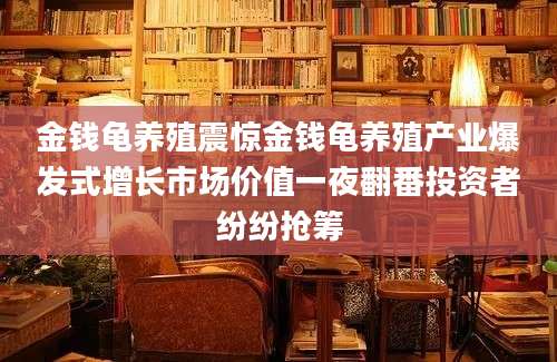 金钱龟养殖震惊金钱龟养殖产业爆发式增长市场价值一夜翻番投资者纷纷抢筹