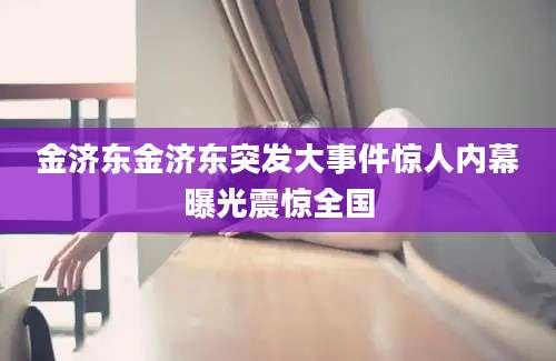 金济东金济东突发大事件惊人内幕曝光震惊全国