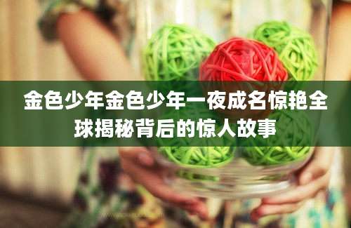 金色少年金色少年一夜成名惊艳全球揭秘背后的惊人故事