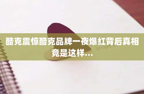 酷克震惊酷克品牌一夜爆红背后真相竟是这样...