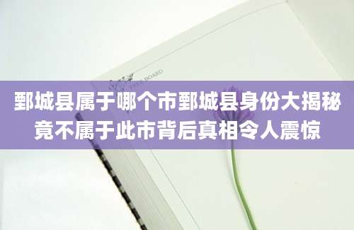 鄄城县属于哪个市鄄城县身份大揭秘竟不属于此市背后真相令人震惊