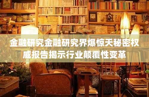 金融研究金融研究界爆惊天秘密权威报告揭示行业颠覆性变革