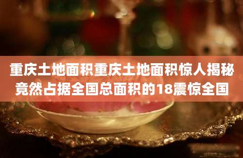 重庆土地面积重庆土地面积惊人揭秘竟然占据全国总面积的18震惊全国