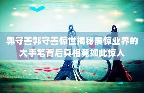 郭守善郭守善惊世揭秘震惊业界的大手笔背后真相竟如此惊人