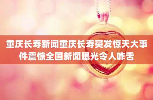 重庆长寿新闻重庆长寿突发惊天大事件震惊全国新闻曝光令人咋舌
