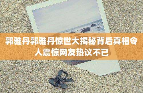 郭雅丹郭雅丹惊世大揭秘背后真相令人震惊网友热议不已