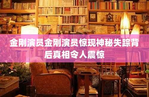 金刚演员金刚演员惊现神秘失踪背后真相令人震惊