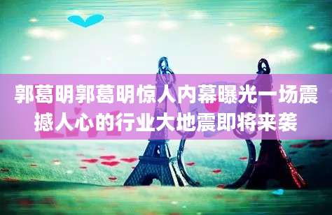 郭葛明郭葛明惊人内幕曝光一场震撼人心的行业大地震即将来袭