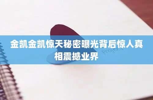 金凯金凯惊天秘密曝光背后惊人真相震撼业界