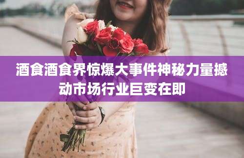 酒食酒食界惊爆大事件神秘力量撼动市场行业巨变在即