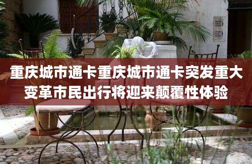 重庆城市通卡重庆城市通卡突发重大变革市民出行将迎来颠覆性体验