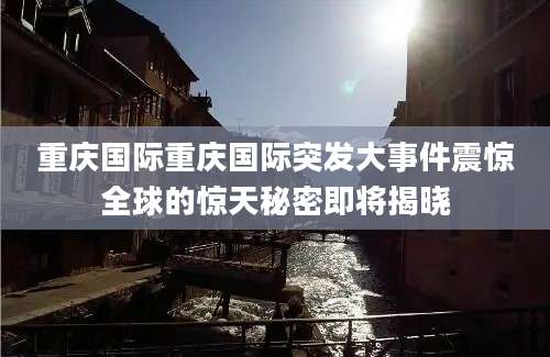 重庆国际重庆国际突发大事件震惊全球的惊天秘密即将揭晓