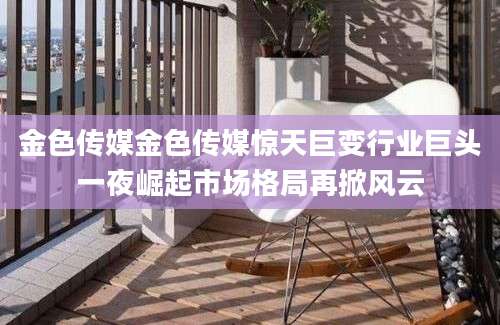金色传媒金色传媒惊天巨变行业巨头一夜崛起市场格局再掀风云