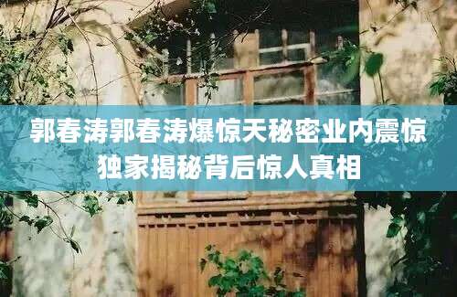 郭春涛郭春涛爆惊天秘密业内震惊独家揭秘背后惊人真相