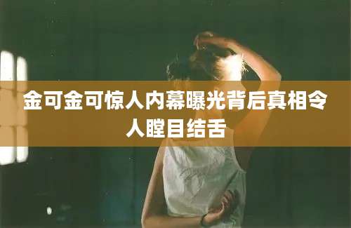 金可金可惊人内幕曝光背后真相令人瞠目结舌