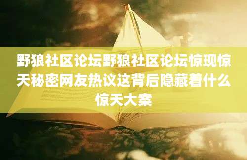 野狼社区论坛野狼社区论坛惊现惊天秘密网友热议这背后隐藏着什么惊天大案