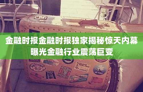 金融时报金融时报独家揭秘惊天内幕曝光金融行业震荡巨变