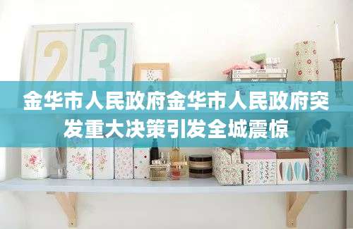 金华市人民政府金华市人民政府突发重大决策引发全城震惊