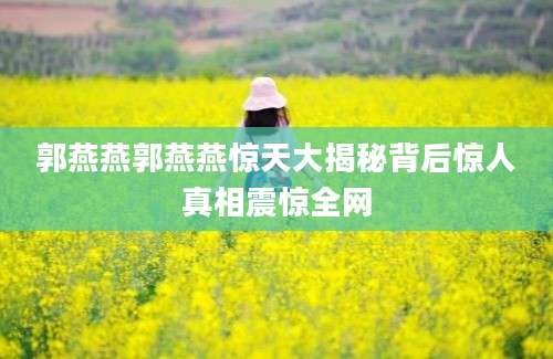 郭燕燕郭燕燕惊天大揭秘背后惊人真相震惊全网