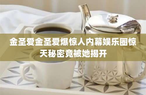 金圣爱金圣爱爆惊人内幕娱乐圈惊天秘密竟被她揭开