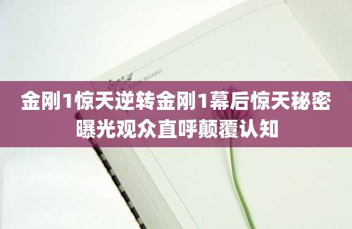 金刚1惊天逆转金刚1幕后惊天秘密曝光观众直呼颠覆认知