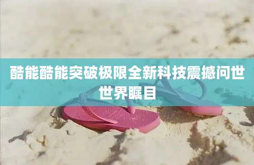 酷能酷能突破极限全新科技震撼问世世界瞩目
