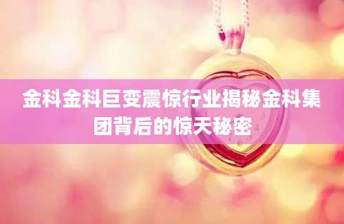 金科金科巨变震惊行业揭秘金科集团背后的惊天秘密