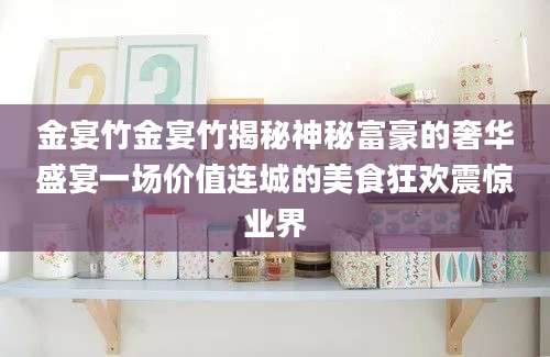 金宴竹金宴竹揭秘神秘富豪的奢华盛宴一场价值连城的美食狂欢震惊业界